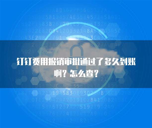 钉钉费用报销审批通过了多久到账啊？怎么查？