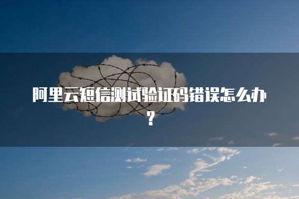 阿里云短信测试验证码错误怎么办?