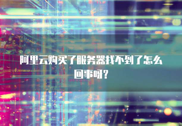 阿里云购买了服务器找不到了怎么回事呀?