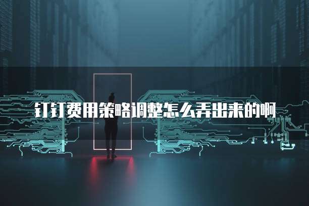 钉钉费用策略调整怎么弄出来的啊