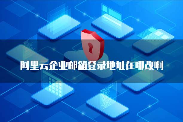 阿里云企业邮箱登录地址在哪改啊