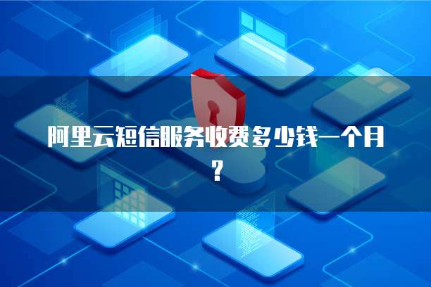 阿里云短信服务收费多少钱一个月?