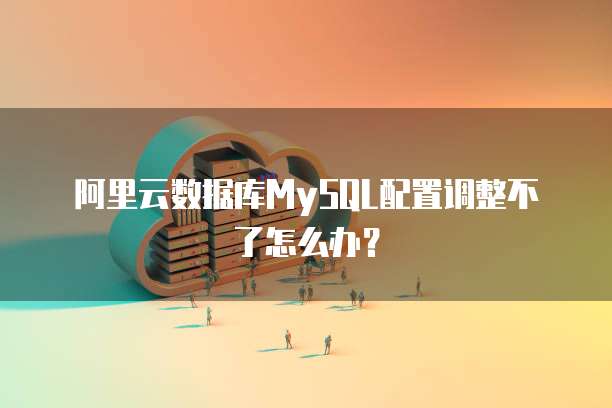 阿里云数据库MySQL配置调整不了怎么办?