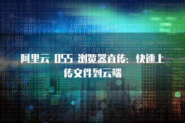 阿里云 OSS 浏览器直传：快速上传文件到云端