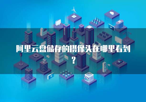 阿里云盘储存的摄像头在哪里看到?
