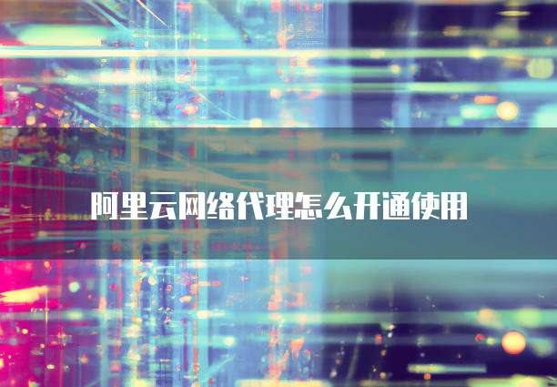 阿里云网络代理怎么开通使用