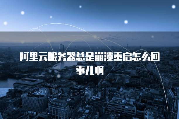 阿里云服务器总是崩溃重启怎么回事儿啊