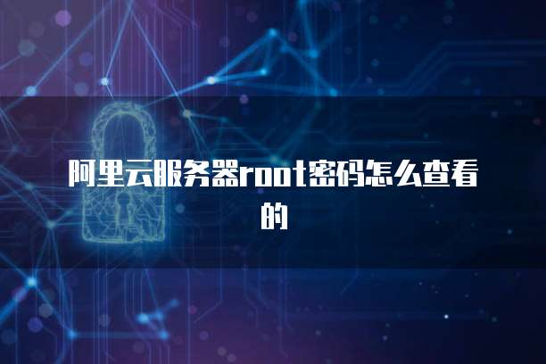 阿里云服务器root密码怎么查看的