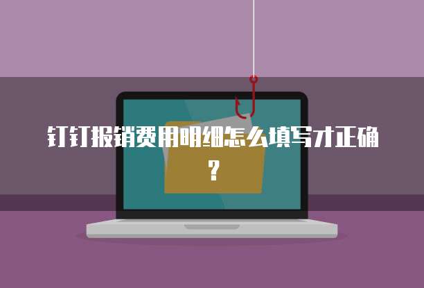 钉钉报销费用明细怎么填写才正确?