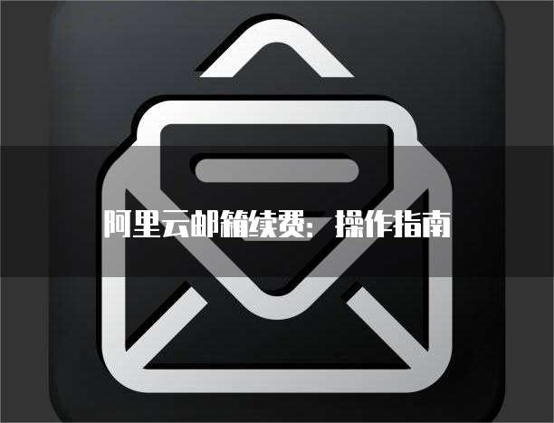阿里云邮箱续费:操作指南