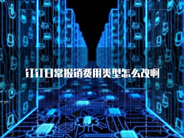钉钉日常报销费用类型怎么改啊