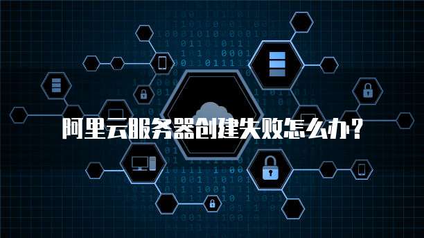 阿里云服务器创建失败怎么办?