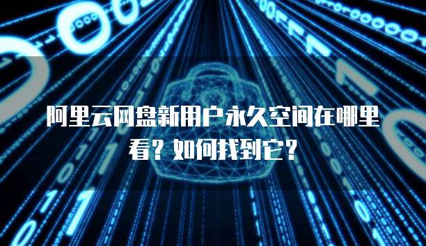 阿里云网盘新用户永久空间在哪里看?如何找到它?