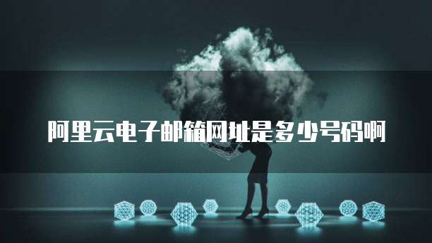 阿里云电子邮箱网址是多少号码啊