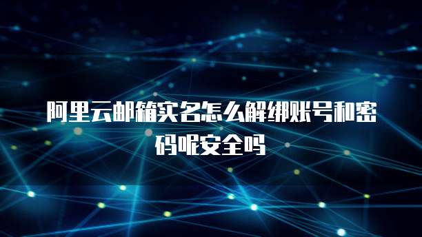 阿里云邮箱实名怎么解绑账号和密码呢安全吗
