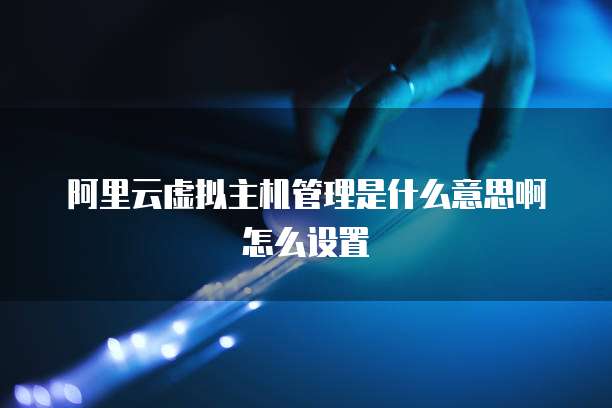 阿里云虚拟主机管理是什么意思啊怎么设置