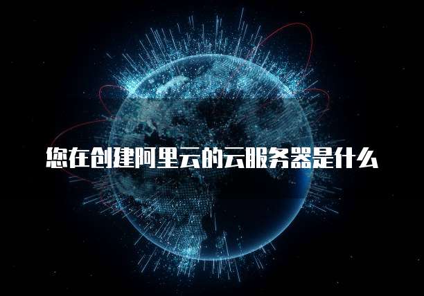 您在创建阿里云的云服务器是什么