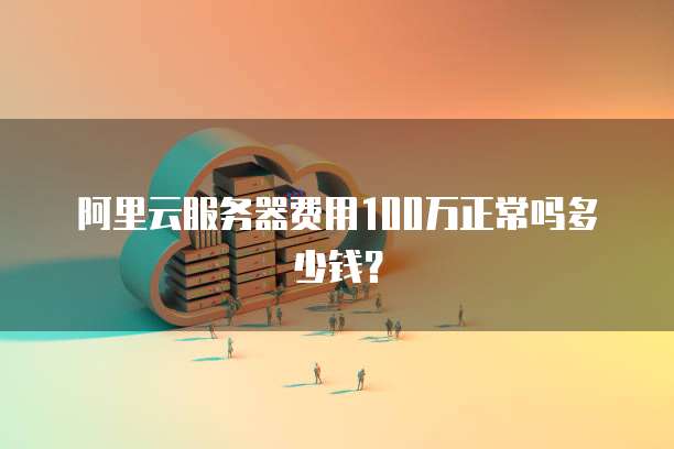 阿里云服务器费用100万正常吗多少钱?