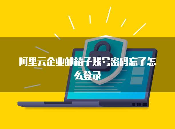 阿里云企业邮箱子账号密码忘了怎么登录