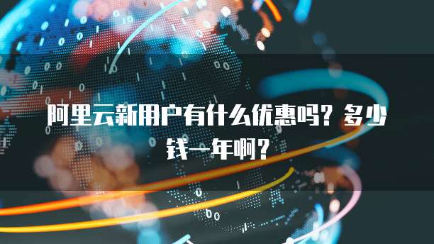 阿里云新用户有什么优惠吗?多少钱一年啊?