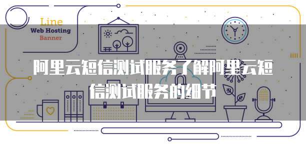 阿里云短信测试服务了解阿里云短信测试服务的细节