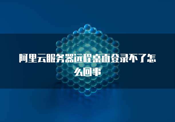 阿里云服务器远程桌面登录不了怎么回事