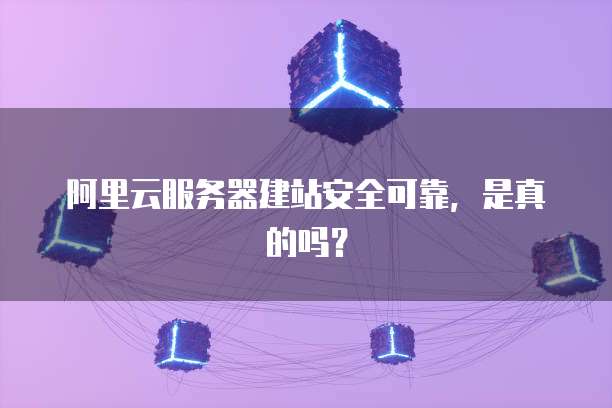 阿里云服务器建站安全可靠,是真的吗?