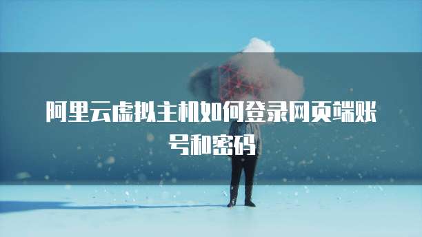 阿里云虚拟主机如何登录网页端账号和密码