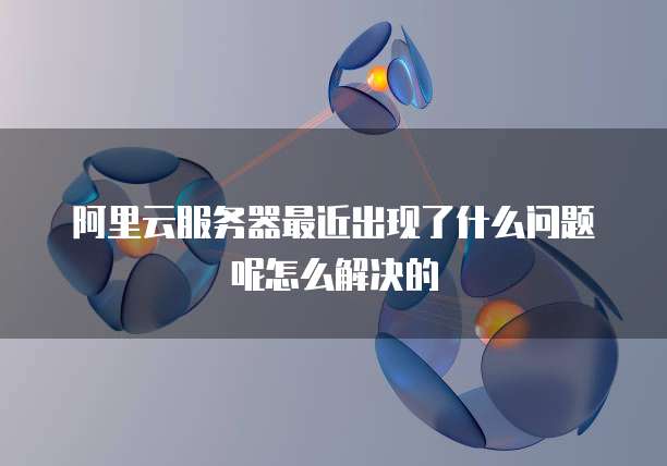 阿里云服务器最近出现了什么问题呢怎么解决的