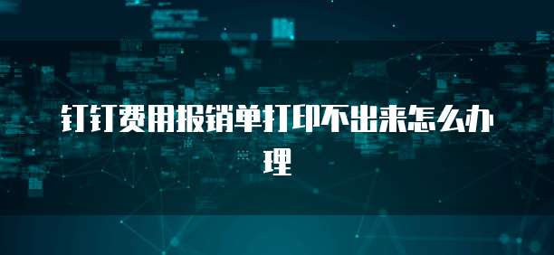 钉钉费用报销单打印不出来怎么办理