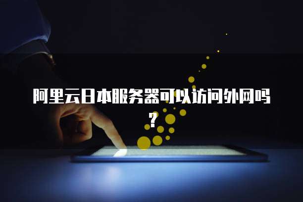 阿里云日本服务器可以访问外网吗?