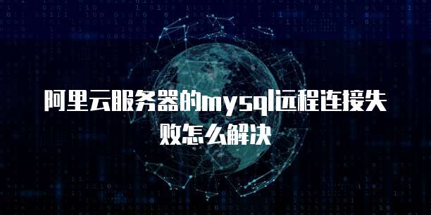 阿里云服务器的mysql远程连接失败怎么解决
