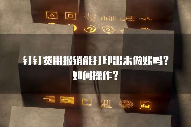 钉钉费用报销能打印出来做账吗？如何操作？