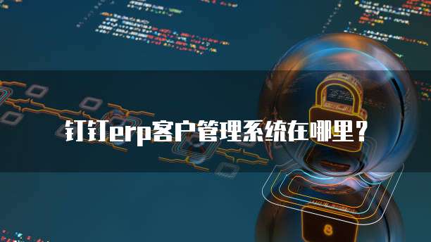 钉钉erp客户管理系统在哪里?