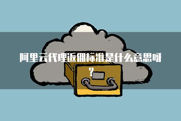 阿里云代理返佣标准是什么意思呀?