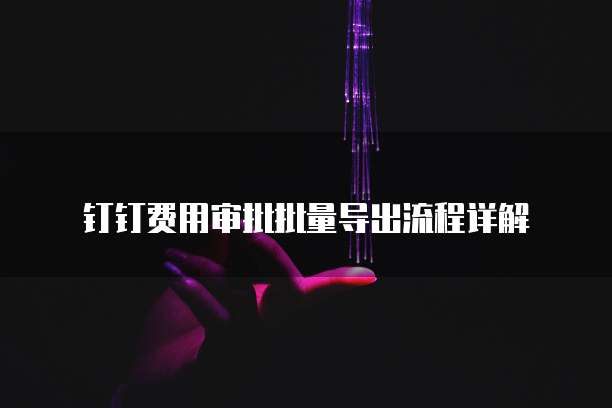 钉钉费用审批批量导出流程详解