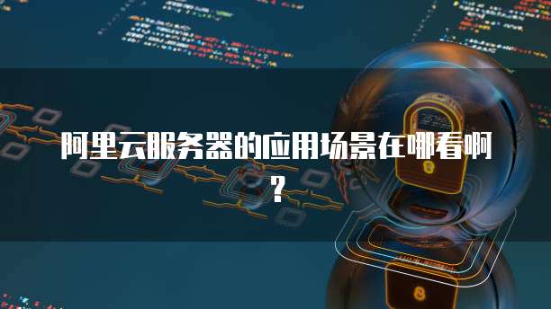 阿里云服务器的应用场景在哪看啊?