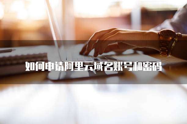 如何申请阿里云域名账号和密码