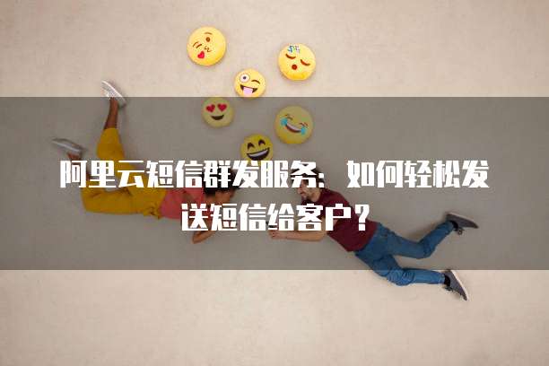 阿里云短信群发服务：如何轻松发送短信给客户？