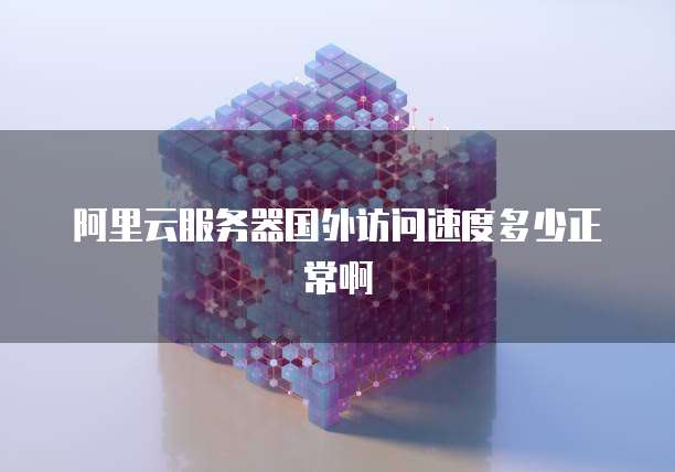 阿里云服务器国外访问速度多少正常啊