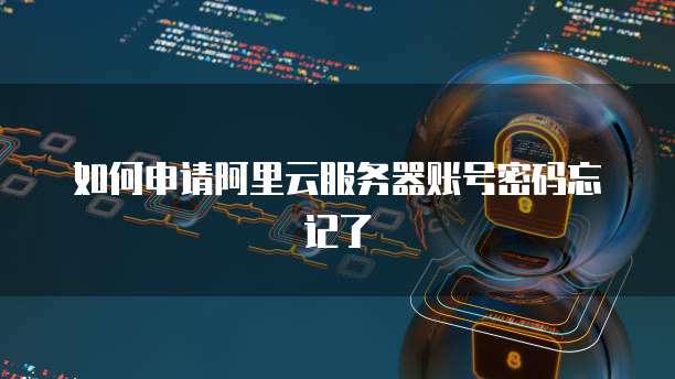 如何申请阿里云服务器账号密码忘记了