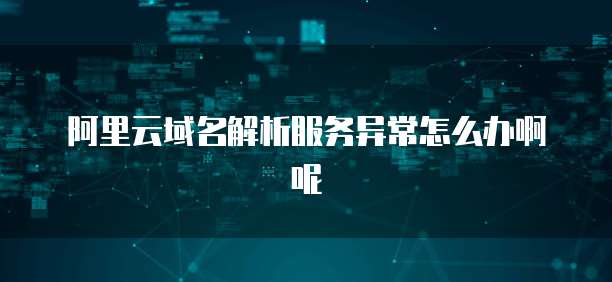 阿里云域名解析服务异常怎么办啊呢
