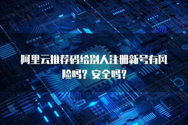 阿里云推荐码给别人注册新号有风险吗?安全吗?