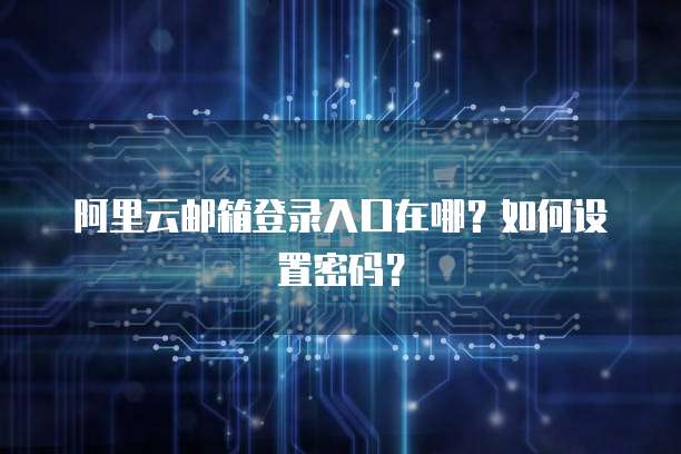 阿里云邮箱登录入口在哪?如何设置密码?