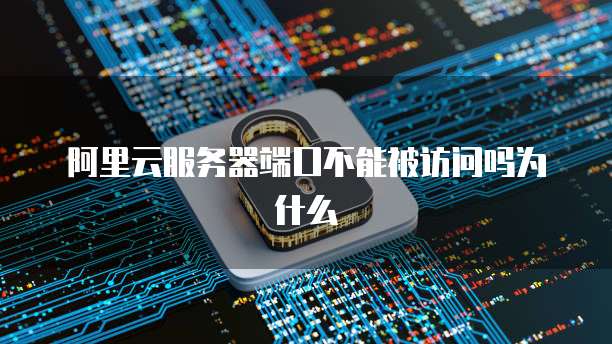 阿里云服务器端口不能被访问吗为什么