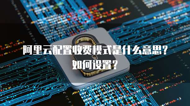 阿里云配置收费模式是什么意思?如何设置?