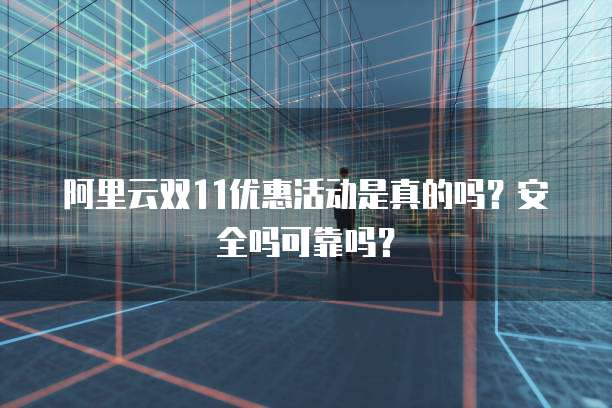 阿里云双11优惠活动是真的吗?安全吗可靠吗?