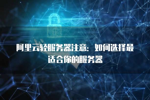 阿里云轻服务器注意:如何选择最适合你的服务器