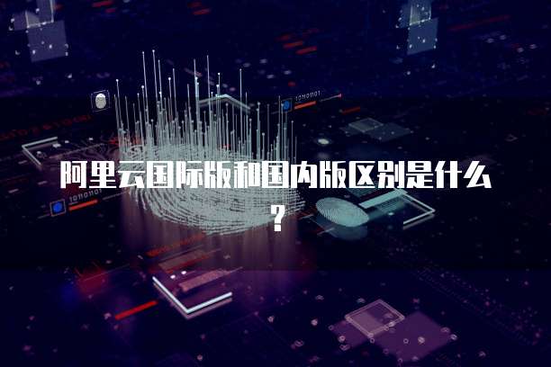 阿里云国际版和国内版区别是什么?