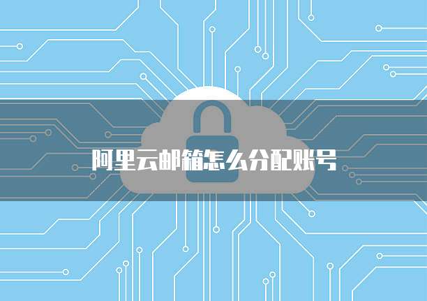 阿里云邮箱怎么分配账号